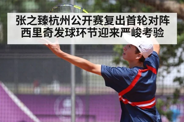 张之臻杭州公开赛复出首轮对阵西里奇发球环节迎来严峻考验