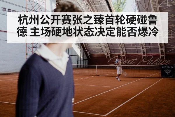 杭州公开赛张之臻首轮硬碰鲁德 主场硬地状态决定能否爆冷
