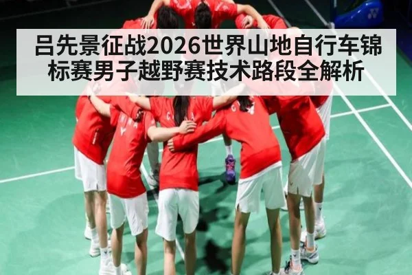 吕先景征战2026世界山地自行车锦标赛男子越野赛技术路段全解析