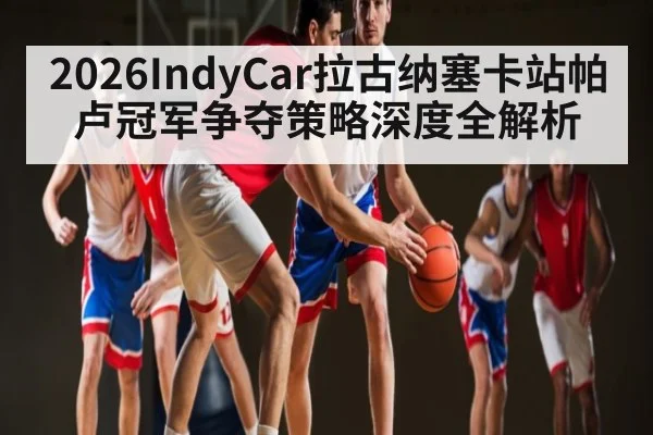 2026IndyCar拉古纳塞卡站帕卢冠军争夺策略深度全解析