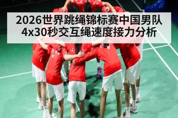 2026世界跳绳锦标赛中国男队4x30秒交互绳速度接力分析