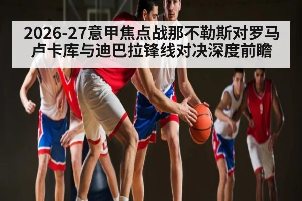 2026-27意甲焦点战那不勒斯对罗马 卢卡库与迪巴拉锋线对决深度前瞻