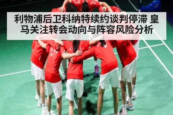 利物浦后卫科纳特续约谈判停滞 皇马关注转会动向与阵容风险分析