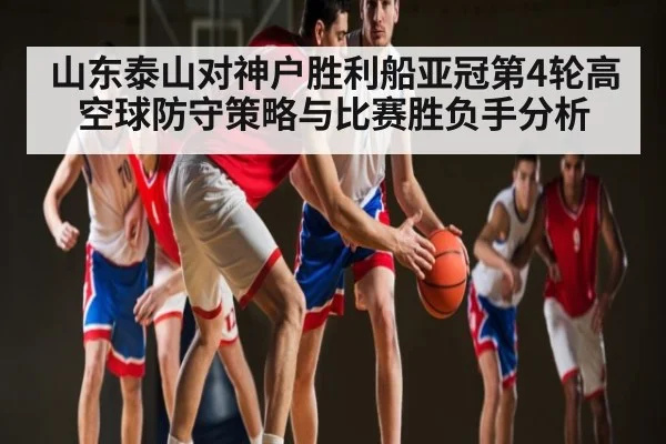 山东泰山对神户胜利船亚冠第4轮高空球防守策略与比赛胜负手分析